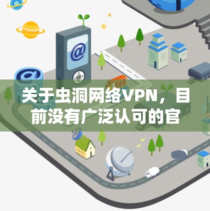 关于虫洞网络VPN，目前没有广泛认可的官方信息显示其存在或合法性。在中国，VPN服务受到严格监管，未经批准的VPN属于非法工具。以下是关键信息