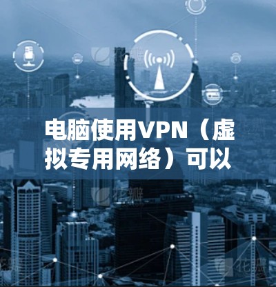 电脑使用VPN（虚拟专用网络）可以加密网络流量、隐藏IP地址、访问受限制内容或增强隐私安全。以下是详细步骤和注意事项