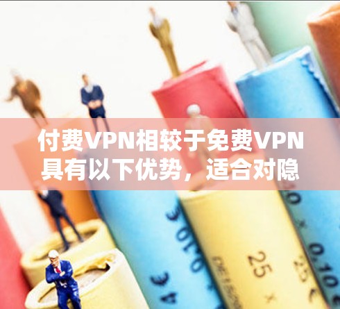 付费VPN相较于免费VPN具有以下优势,适合对隐私、速度、稳定性有较高要求的用户
