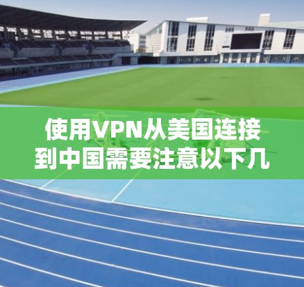 使用VPN从美国连接到中国需要注意以下几点
