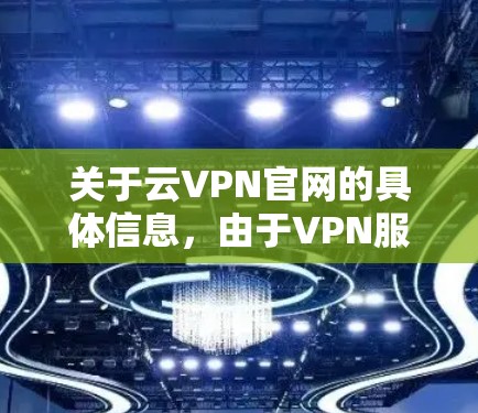关于云VPN官网的具体信息，由于VPN服务的合法性和可用性因地区而异，且可能涉及网络安全风险，以下提供一般性建议