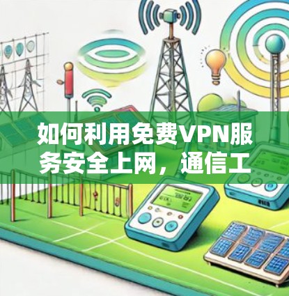 如何利用免费VPN服务安全上网，通信工程师的实用指南