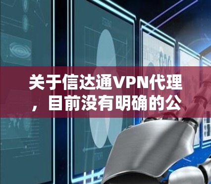 关于信达通VPN代理，目前没有明确的公开信息显示这是一款知名的VPN服务。在中国，VPN的使用受到严格监管，只有通过官方审核的VPN服务才允许合法运营。以下是一些重要信息供您参考