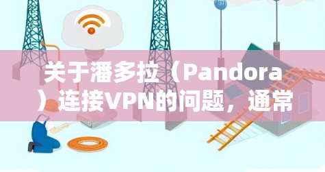关于潘多拉(Pandora)连接VPN的问题,通常有两种常见情况,具体解答如下