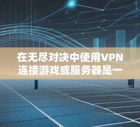 在无尽对决中使用VPN连接游戏或服务器是一个常见的解决方案,尤其是在需要直接访问特定服务器或在线对抗的情况下。以下是一些建议和建议,帮助你高效地完成无尽对决