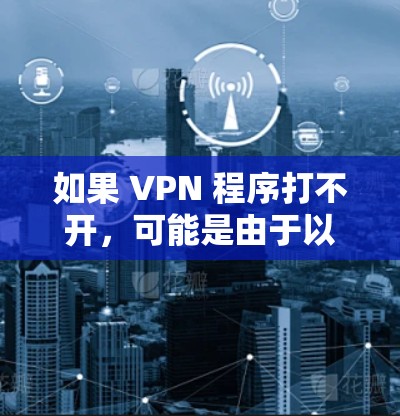如果 VPN 程序打不开,可能是由于以下原因导致的