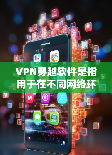 VPN穿越软件是指用于在不同网络环境中切换的软件，通常用于VPN使用中的数据转换。以下是一些常见的VPN穿越软件及其特点