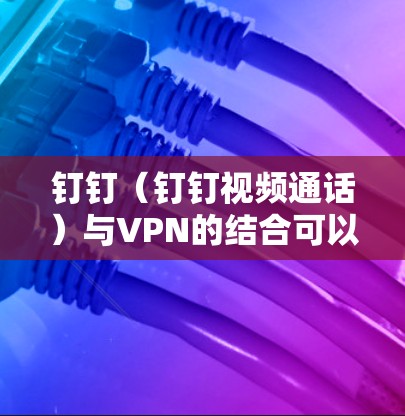 钉钉(钉钉视频通话)与VPN的结合可以实现更便捷、安全的视频通话体验。以下是实现钉钉集成VPN的具体步骤