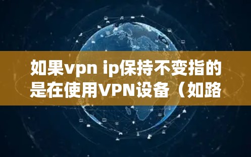 如果vpn ip保持不变指的是在使用VPN设备（如路由器或网络设备）时，希望保持特定的IP地址不变，或者在配置过程中确保VPN连接不被修改或改变IP地址，那么以下是一些可能的建议