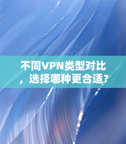 不同VPN类型对比，选择哪种更合适？