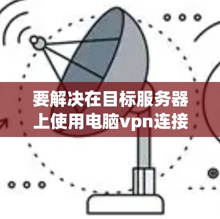 要解决在目标服务器上使用电脑vpn连接到本地计算机的问题,可以按照以下步骤操作