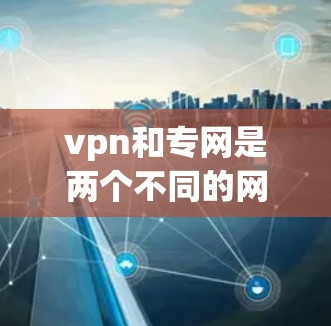 vpn和专网是两个不同的网络术语，具体含义如下