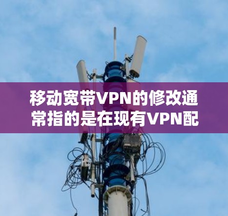 移动宽带VPN的修改通常指的是在现有VPN配置基础上进行调整，以适应新的需求。以下是一些常见的修改需求和解决方法