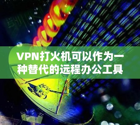 VPN打火机可以作为一种替代的远程办公工具，帮助用户远程连接网络，进行工作或学习。以下是一些关于如何使用VPN打火机的建议