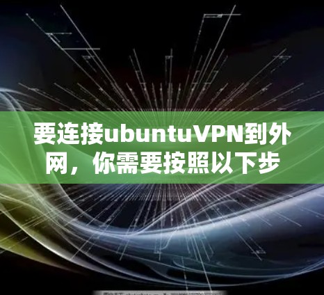要连接ubuntuVPN到外网，你需要按照以下步骤进行操作