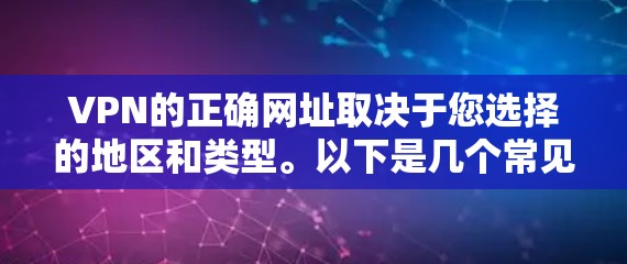 VPN的正确网址取决于您选择的地区和类型。以下是几个常见的VPN链接，您可以根据需要选择