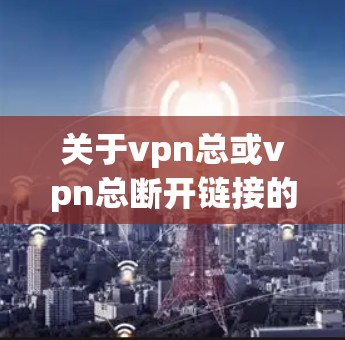 关于vpn总或vpn总断开链接的问题,您可以提供更多的细节,以便我们更好地帮助您。您提到的vpn总可能是指VPN的总服务器或某个特定的VPN服务。如果您的VPN连接被切断,可能的原因包括