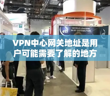 VPN中心网关地址是用户可能需要了解的地方，但需要注意的是，这些地址通常指的是VPN公司的网关中心，而不是具体的中心（如中国北京、上海等）以下是一些常见的VPN中心网关地址