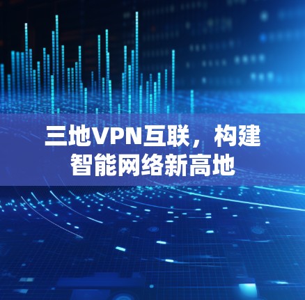 三地VPN互联，构建智能网络新高地