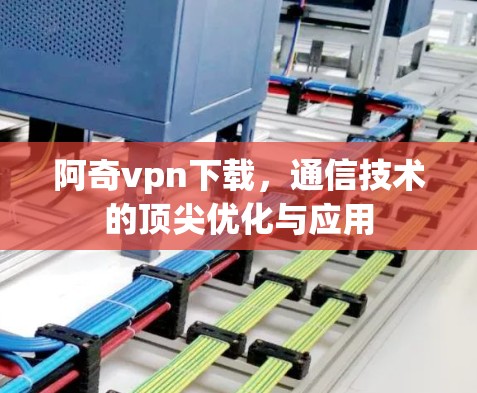 阿奇vpn下载，通信技术的顶尖优化与应用