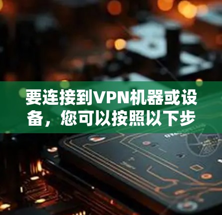 要连接到VPN机器或设备,您可以按照以下步骤操作