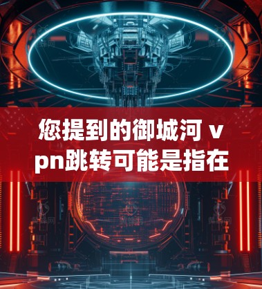 您提到的御城河 vpn跳转可能是指在御城河地区使用VPN服务来访问其他网络资源。以下是一些建议,帮助您找到适合的VPN服务和方法