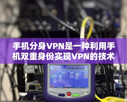手机分身VPN是一种利用手机双重身份实现VPN的技术，但其实际用途有限，主要适合日常使用手机进行通信的情况。以下是对该技术的详细分析和建议