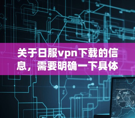 关于日服vpn下载的信息,需要明确一下具体指的是什么。以下是一些可能的解释和建议