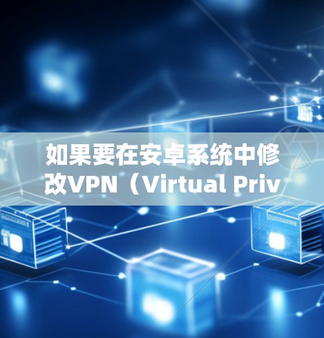 如果要在安卓系统中修改VPN(Virtual Private Network)设置,可以按照以下步骤进行