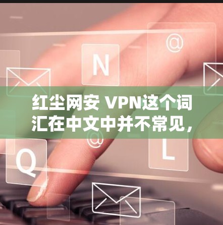 红尘网安 VPN这个词汇在中文中并不常见,可能是一个特定的网络服务或软件名称。为了更好地帮助你理解,我将从以下几个方面进行详细阐述