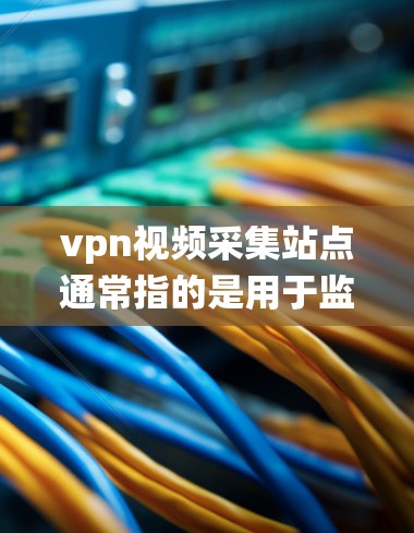 vpn视频采集站点通常指的是用于监控和收集视频内容的设备或系统。这些站点可能位于家、学校或公司内部，用于记录和分析视频资料，以确保隐私和安全。以下是关于vpn视频采集站点的一些关键点
