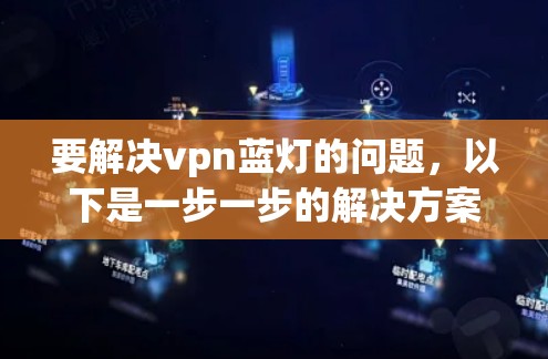 要解决vpn蓝灯的问题,以下是一步一步的解决方案