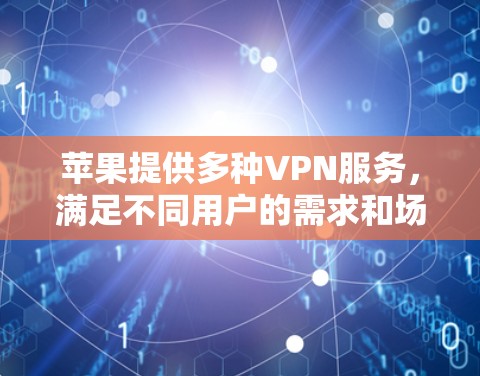 苹果提供多种VPN服务,满足不同用户的需求和场景。以下是苹果的VPN服务及其特点的详细信息