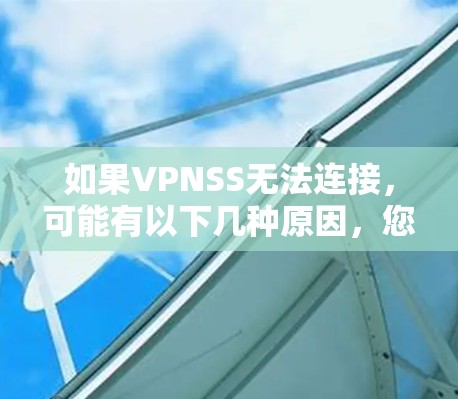 如果VPNSS无法连接,可能有以下几种原因,您可以逐步排查并解决问题