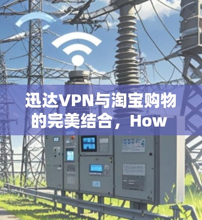 迅达VPN与淘宝购物的完美结合,How to Secure Your Online Transactions with Instant VPN