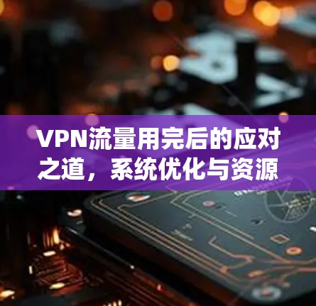 VPN流量用完后的应对之道，系统优化与资源管理