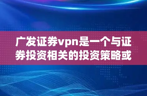 广发证券vpn是一个与证券投资相关的投资策略或产品，可能涉及加密货币、大数据、人工智能等技术。以下是对该产品的初步分析和建议