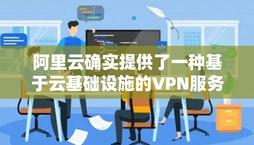 阿里云确实提供了一种基于云基础设施的VPN服务,专为满足用户数据传输和访问需求而设计。以下是阿里云提供的云VPN的主要特点和功能