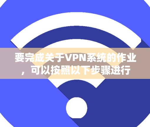 要完成关于VPN系统的作业，可以按照以下步骤进行