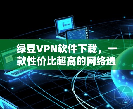 绿豆VPN软件下载,一款性价比超高的网络选择