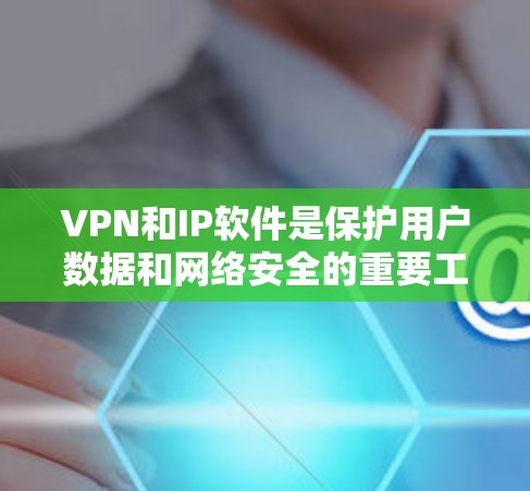 VPN和IP软件是保护用户数据和网络安全的重要工具，以下是它们的主要概述和应用