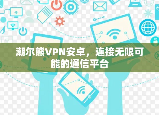 潮尔熊VPN安卓,连接无限可能的通信平台