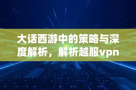 大话西游中的策略与深度解析,解析越服vpn机制