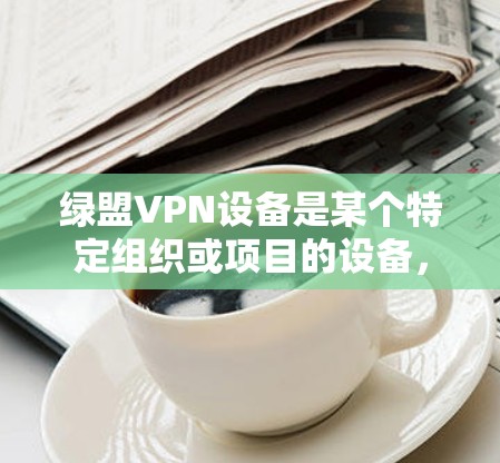 绿盟VPN设备是某个特定组织或项目的设备，用于提供VPN服务。以下是对该问题的详细分析