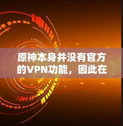 原神本身并没有官方的VPN功能,因此在单人游戏或多人游戏中的使用情况取决于你是否希望使用VPN。以下是关于原神与VPN的关系的一些信息