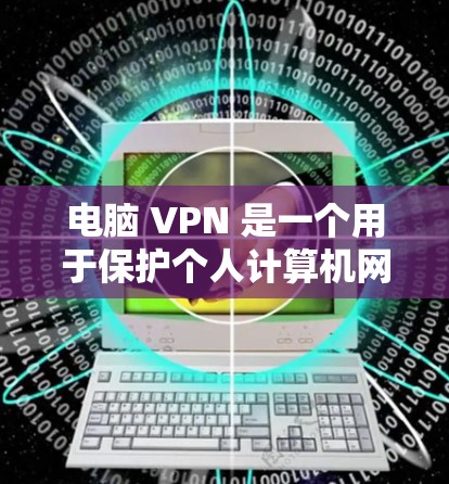 电脑 VPN 是一个用于保护个人计算机网络的安全软件,提供了多种连接方式,如网络共享、本地IP地址连接和通过互联网连接。以下是一些可能的问题和解决方法,帮助你更好地使用电脑 VPN
