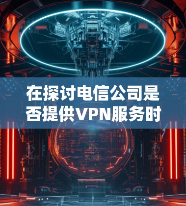 在探讨电信公司是否提供VPN服务时,我们可以从多个角度进行分析和理解。以下是对这个问题的详细总结和解答
