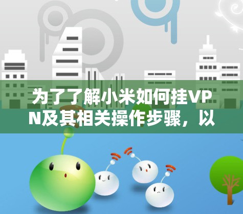 为了了解小米如何挂VPN及其相关操作步骤,以下是详细的指南