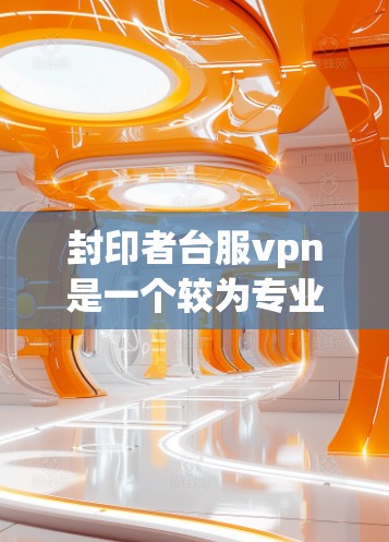 封印者台服vpn是一个较为专业的术语,可能与多个领域有关,具体含义需要结合上下文来理解。以下是一些可能的解释