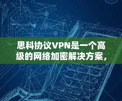 思科协议VPN是一个高级的网络加密解决方案,旨在保护用户数据的安全。以下是对该产品的详细介绍